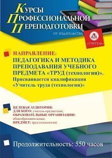 Педагогика и методика преподавания учебного предмета «Труд (технология)». Присваивается квалификация «Учитель труда (технологии)» (550 ч.)