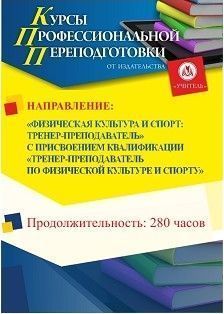 Физическая культура и спорт: тренер-преподаватель. Присваивается квалификация «Тренер-преподаватель по физической культуре и спорту» (280 ч.)