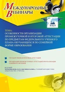 Международный вебинар «Особенности организации промежуточной и итоговой аттестации по предметам Федерального учебного плана обучающихся по семейной форме образования»