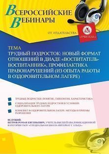 Вебинар «Трудный подросток: новый формат отношений в диаде «воспитатель-воспитанник», профилактика правонарушений (из опыта работы в оздоровительном лагере)»