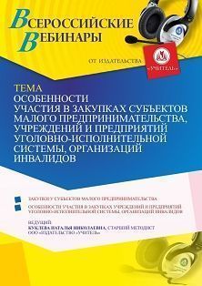 Вебинар «Особенности участия в закупках субъектов малого предпринимательства, учреждений и предприятий уголовно-исполнительной системы, организаций инвалидов»