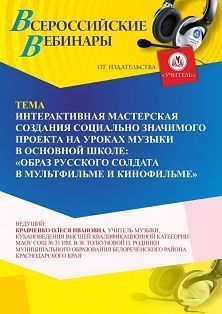 Вебинар «Интерактивная мастерская создания социально значимого проекта на уроках музыки в основной школе: “Образ русского солдата в мультфильме и кинофильме”»