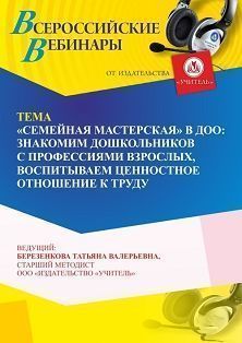 Вебинар «“Семейная мастерская” в ДОО: знакомим дошкольников с профессиями взрослых, воспитываем ценностное отношение к труду»