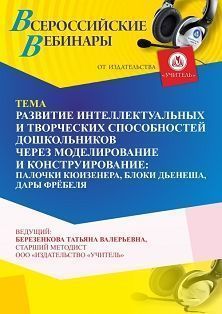 Вебинар «Развитие интеллектуальных и творческих способностей дошкольников через моделирование и конструирование: палочки Кюизенера, блоки Дьенеша, Дары Фрёбеля»