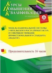 Модель национальной системы учительского роста (проект НСУР) и совершенствование профессионального стандарта «Педагог» (16 ч.)